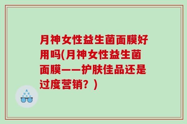 月神女性益生菌面膜好用吗(月神女性益生菌面膜——护肤佳品还是过度营销？)