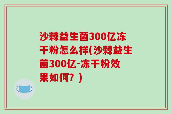 沙棘益生菌300亿冻干粉怎么样(沙棘益生菌300亿-冻干粉效果如何？)