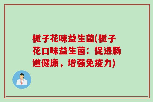 栀子花味益生菌(栀子花口味益生菌：促进肠道健康，增强免疫力)
