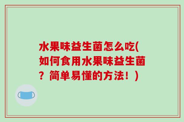 水果味益生菌怎么吃(如何食用水果味益生菌？简单易懂的方法！)