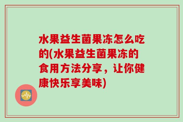 水果益生菌果冻怎么吃的(水果益生菌果冻的食用方法分享，让你健康快乐享美味)