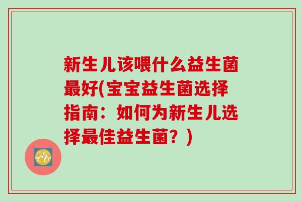 新生儿该喂什么益生菌好(宝宝益生菌选择指南：如何为新生儿选择佳益生菌？)