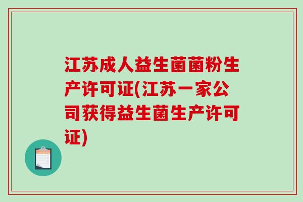 江苏成人益生菌菌粉生产许可证(江苏一家公司获得益生菌生产许可证)
