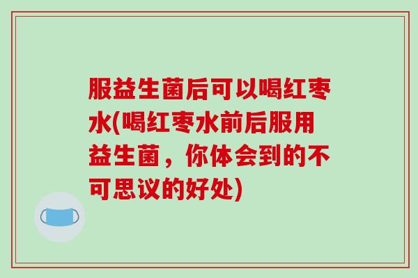 服益生菌后可以喝红枣水(喝红枣水前后服用益生菌，你体会到的不可思议的好处)