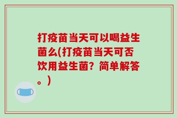 打疫苗当天可以喝益生菌么(打疫苗当天可否饮用益生菌？简单解答。)