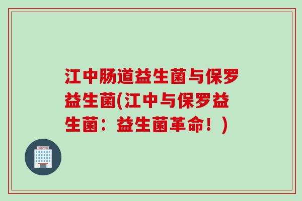 江中肠道益生菌与保罗益生菌(江中与保罗益生菌：益生菌革命！)