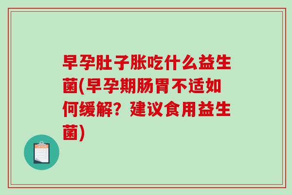 早孕肚子胀吃什么益生菌(早孕期肠胃不适如何缓解？建议食用益生菌)