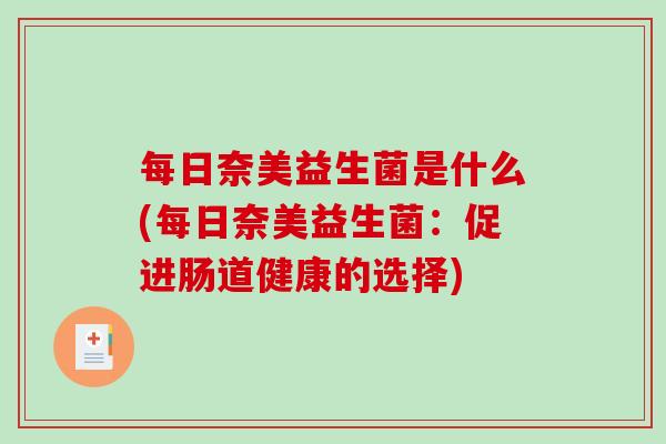 每日奈美益生菌是什么(每日奈美益生菌：促进肠道健康的选择)