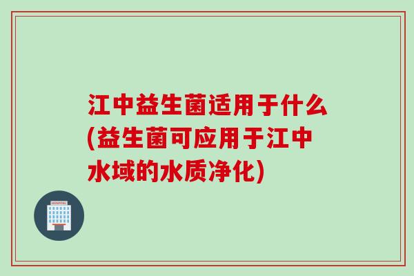 江中益生菌适用于什么(益生菌可应用于江中水域的水质净化)