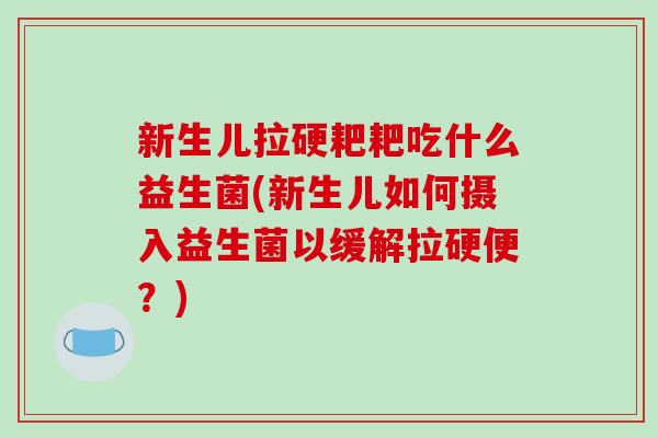 新生儿拉硬耙耙吃什么益生菌(新生儿如何摄入益生菌以缓解拉硬便？)