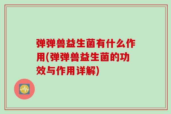 弹弹兽益生菌有什么作用(弹弹兽益生菌的功效与作用详解) 弹弹兽益生菌有什么作用(弹弹兽益生菌的功效与作用详解)