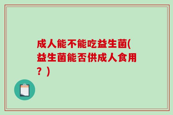 成人能不能吃益生菌(益生菌能否供成人食用？)