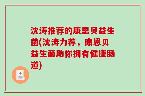 沈涛推荐的康恩贝益生菌(沈涛力荐,康恩贝益生菌助你拥有健康肠道) 沈涛推荐的康恩贝益生菌(沈涛力荐,康恩贝益生菌助你拥有健康肠道)