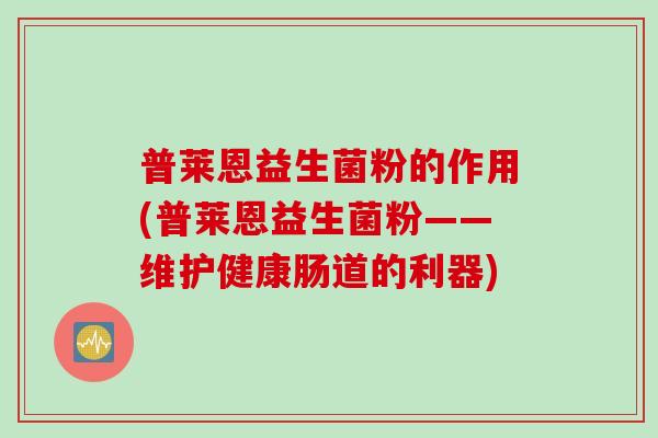 普莱恩益生菌粉的作用(普莱恩益生菌粉——维护健康肠道的利器)