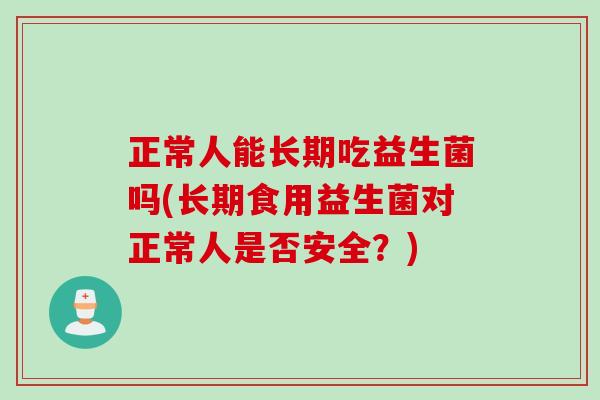 正常人能长期吃益生菌吗(长期食用益生菌对正常人是否安全？)