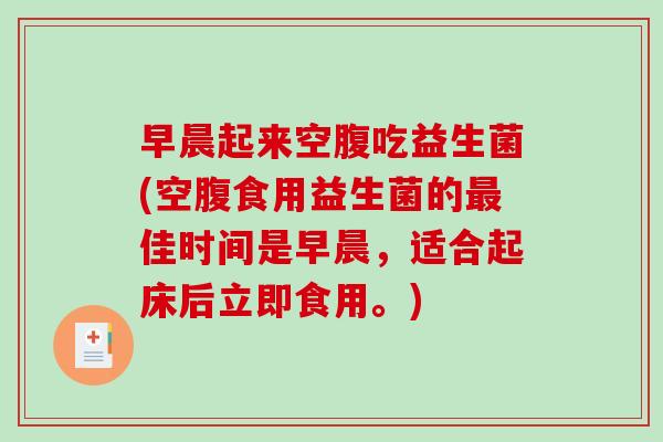 早晨起来空腹吃益生菌(空腹食用益生菌的最佳时间是早晨，适合起床后立即食用。)