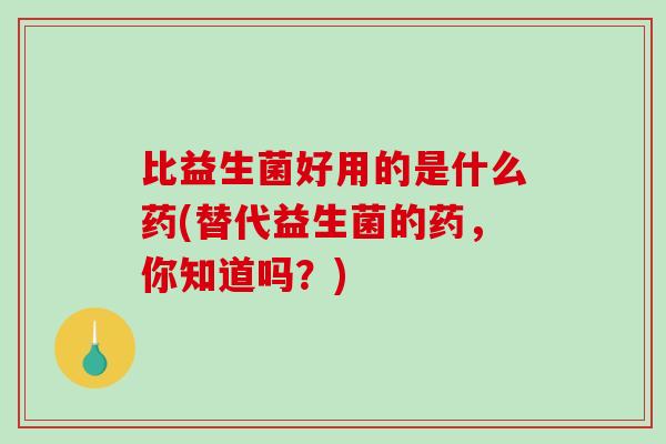比益生菌好用的是什么药(替代益生菌的药，你知道吗？)