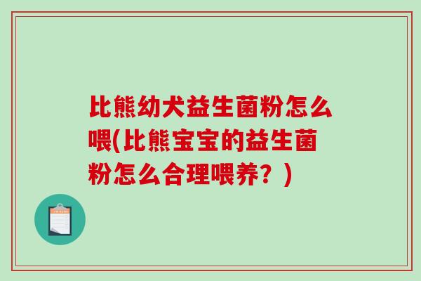 比熊幼犬益生菌粉怎么喂(比熊宝宝的益生菌粉怎么合理喂养？)