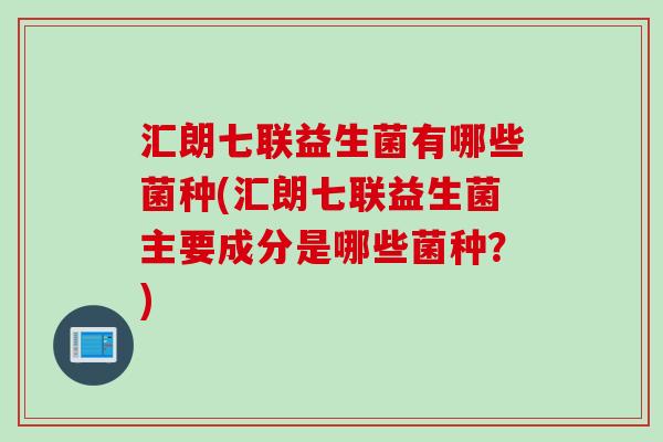 汇朗七联益生菌有哪些菌种(汇朗七联益生菌主要成分是哪些菌种？)