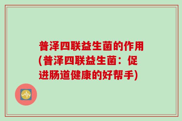普泽四联益生菌的作用(普泽四联益生菌：促进肠道健康的好帮手)
