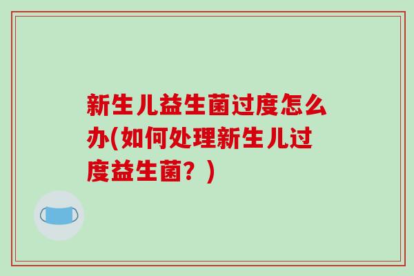 新生儿益生菌过度怎么办(如何处理新生儿过度益生菌？)
