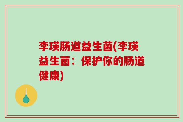 李瑛肠道益生菌(李瑛益生菌：保护你的肠道健康)
