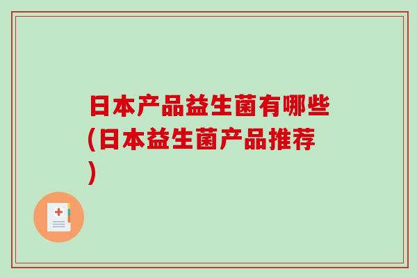 日本产品益生菌有哪些(日本益生菌产品推荐) 日本产品益生菌有哪些(日本益生菌产品推荐)