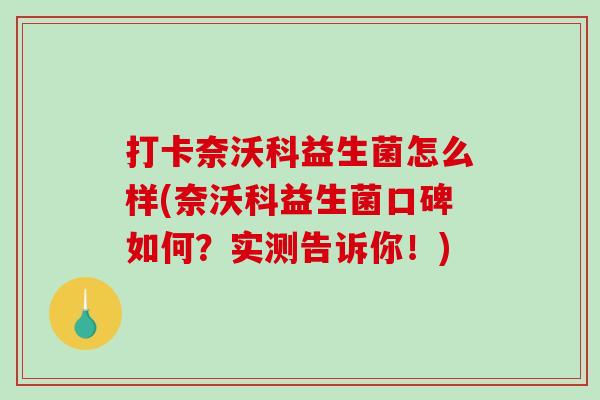 打卡奈沃科益生菌怎么样(奈沃科益生菌口碑如何?实测告诉你!) 打卡奈沃科益生菌怎么样(奈沃科益生菌口碑如何?实测告诉你!)