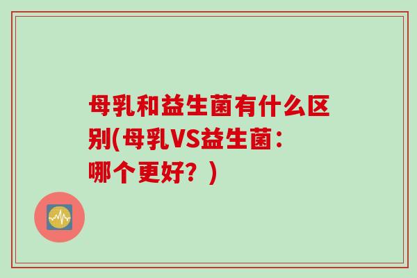 母乳和益生菌有什么区别(母乳VS益生菌：哪个更好？)