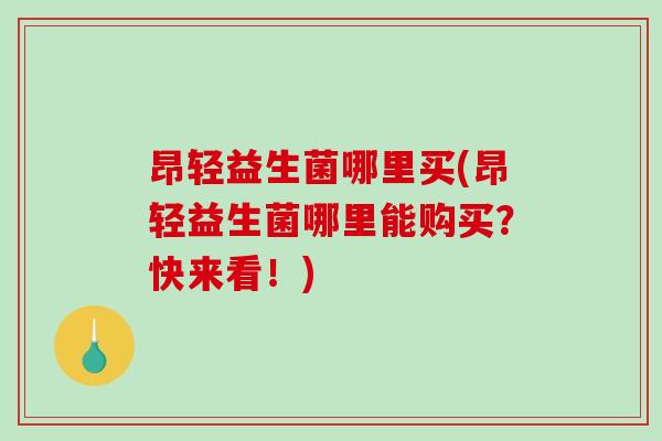 昂轻益生菌哪里买(昂轻益生菌哪里能购买？快来看！)