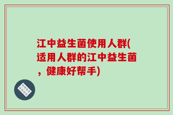 江中益生菌使用人群(适用人群的江中益生菌，健康好帮手)