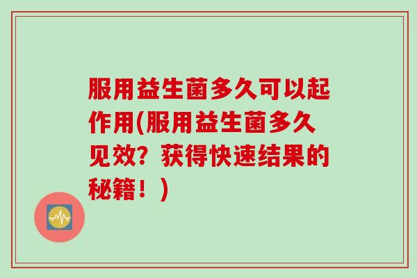 服用益生菌多久可以起作用(服用益生菌多久见效？获得快速结果的秘籍！)