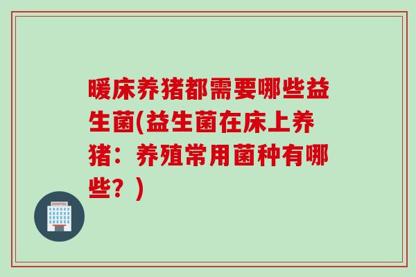 暖床养猪都需要哪些益生菌(益生菌在床上养猪：养殖常用菌种有哪些？)