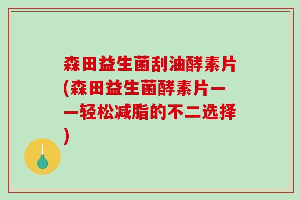 森田益生菌刮油酵素片(森田益生菌酵素片——轻松减脂的不二选择)
