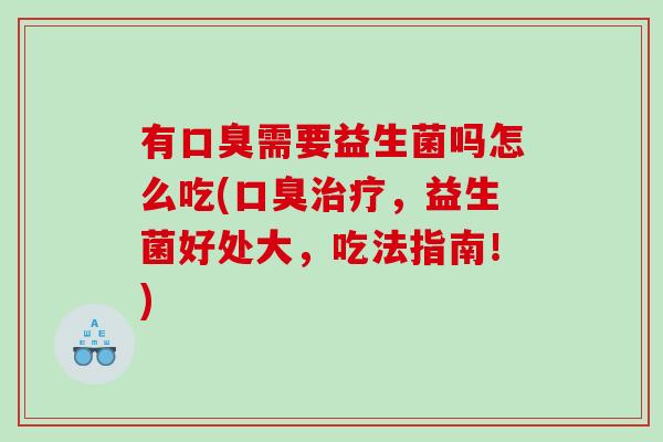 有口臭需要益生菌吗怎么吃(口臭治疗，益生菌好处大，吃法指南！)