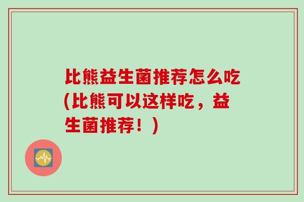 比熊益生菌推荐怎么吃(比熊可以这样吃，益生菌推荐！)