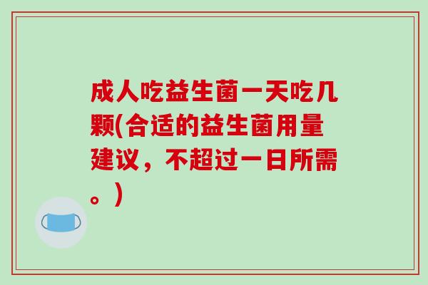 成人吃益生菌一天吃几颗(合适的益生菌用量建议，不超过一日所需。)