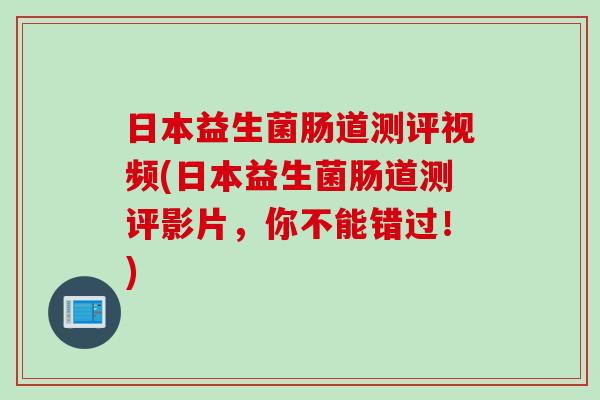 日本益生菌肠道测评视频(日本益生菌肠道测评影片，你不能错过！)
