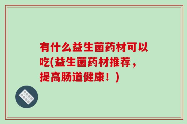 有什么益生菌药材可以吃(益生菌药材推荐，提高肠道健康！)