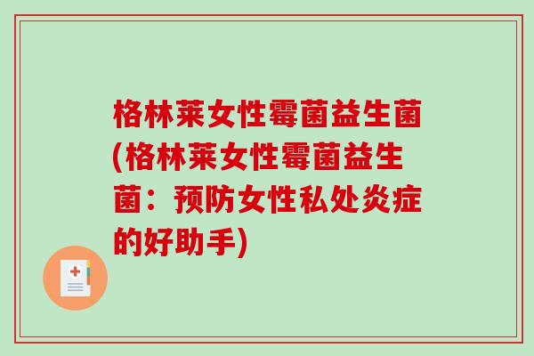 格林莱女性霉菌益生菌(格林莱女性霉菌益生菌：预防女性私处炎症的好助手)