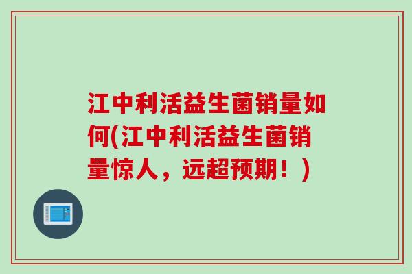 江中利活益生菌销量如何(江中利活益生菌销量惊人，远超预期！)