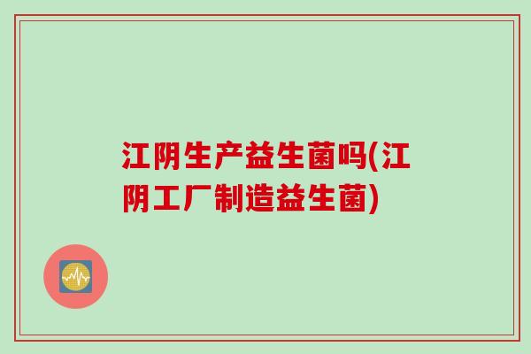 江阴生产益生菌吗(江阴工厂制造益生菌) 江阴生产益生菌吗(江阴工厂制造益生菌)
