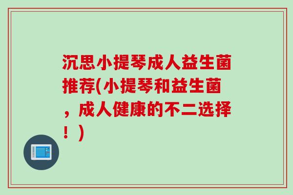 沉思小提琴成人益生菌推荐(小提琴和益生菌,成人健康的不二选择!) 沉思小提琴成人益生菌推荐(小提琴和益生菌,成人健康的不二选择!)