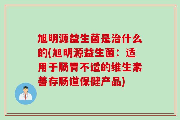 旭明源益生菌是什么的(旭明源益生菌:适用于肠胃不适的维生素善存肠道保健产品) 旭明源益生菌是什么的(旭明源益生菌:适用于肠胃不适的维生素善存肠道保健产品)