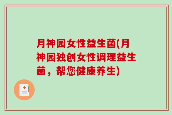 月神园女性益生菌(月神园独创女性调理益生菌，帮您健康养生)