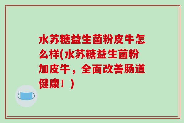 水苏糖益生菌粉皮牛怎么样(水苏糖益生菌粉加皮牛,全面改善肠道健康!) 水苏糖益生菌粉皮牛怎么样(水苏糖益生菌粉加皮牛,全面改善肠道健康!)