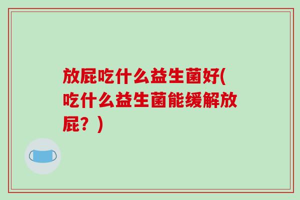 放屁吃什么益生菌好(吃什么益生菌能缓解放屁？)