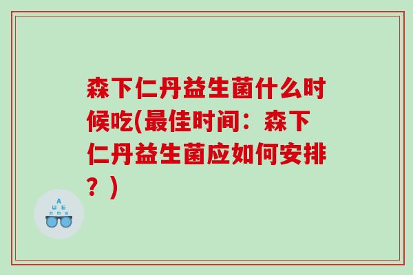 森下仁丹益生菌什么时候吃(最佳时间：森下仁丹益生菌应如何安排？)
