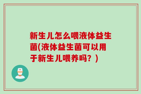新生儿怎么喂液体益生菌(液体益生菌可以用于新生儿喂养吗?) 新生儿怎么喂液体益生菌(液体益生菌可以用于新生儿喂养吗?)