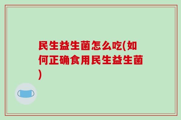 民生益生菌怎么吃(如何正确食用民生益生菌)